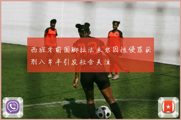 西班牙前国脚拉法米尔因性侵罪获刑八年半引发社会关注