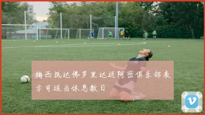 梅西抵达佛罗里达迈阿密俱乐部表示可适当休息数日