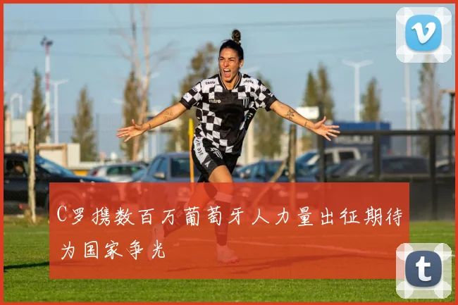 C罗携数百万葡萄牙人力量出征期待为国家争光