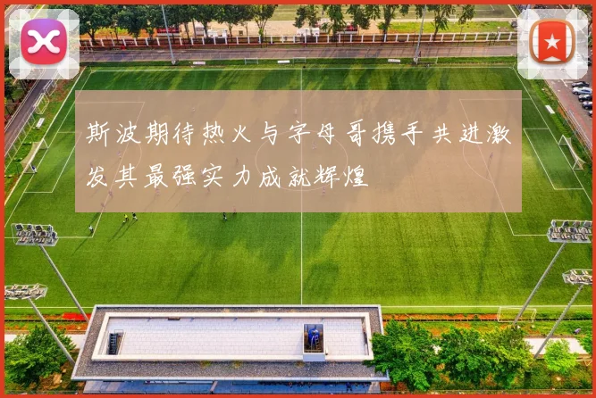 斯波期待热火与字母哥携手共进激发其最强实力成就辉煌