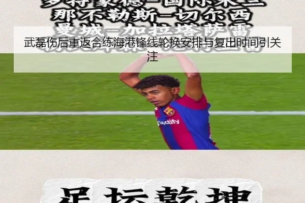 武磊伤后重返合练海港锋线轮换安排与复出时间引关注