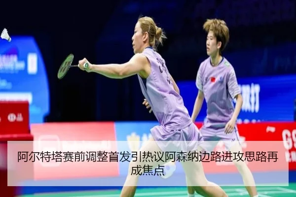 阿尔特塔赛前调整首发引热议阿森纳边路进攻思路再成焦点