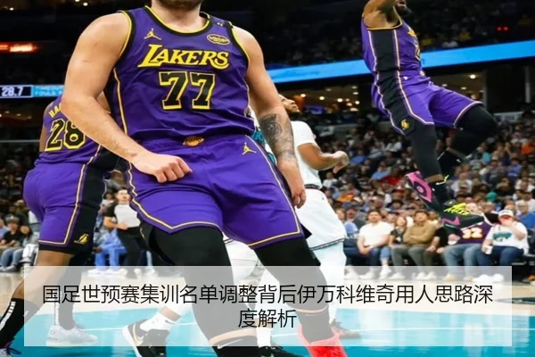 国足世预赛集训名单调整背后伊万科维奇用人思路深度解析